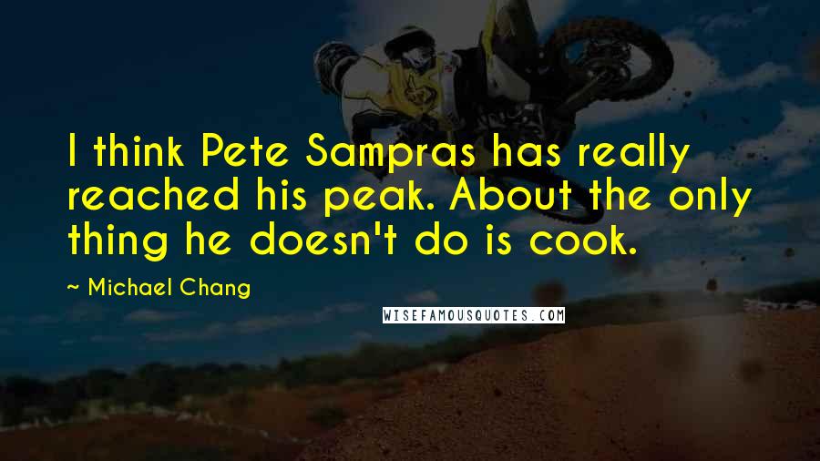 Michael Chang Quotes: I think Pete Sampras has really reached his peak. About the only thing he doesn't do is cook.