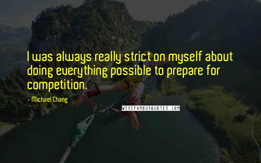 Michael Chang Quotes: I was always really strict on myself about doing everything possible to prepare for competition.
