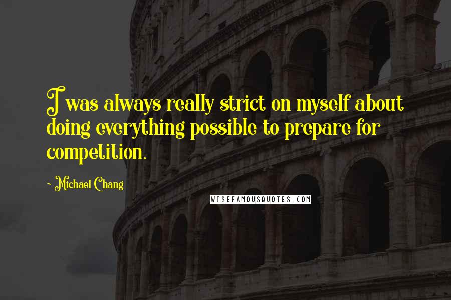 Michael Chang Quotes: I was always really strict on myself about doing everything possible to prepare for competition.