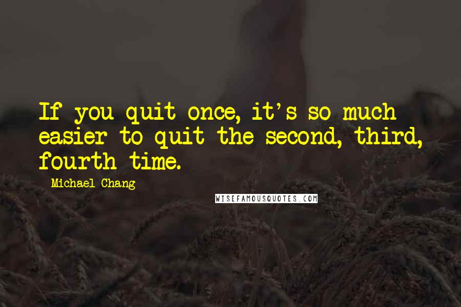 Michael Chang Quotes: If you quit once, it's so much easier to quit the second, third, fourth time.