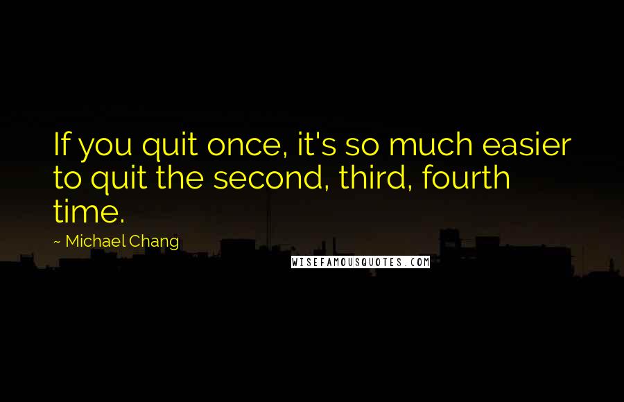 Michael Chang Quotes: If you quit once, it's so much easier to quit the second, third, fourth time.