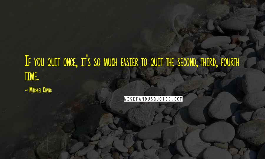 Michael Chang Quotes: If you quit once, it's so much easier to quit the second, third, fourth time.