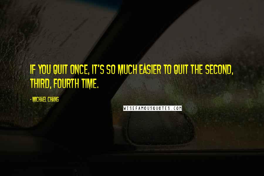 Michael Chang Quotes: If you quit once, it's so much easier to quit the second, third, fourth time.