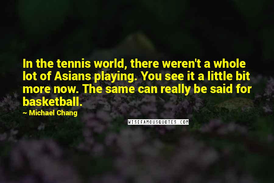 Michael Chang Quotes: In the tennis world, there weren't a whole lot of Asians playing. You see it a little bit more now. The same can really be said for basketball.