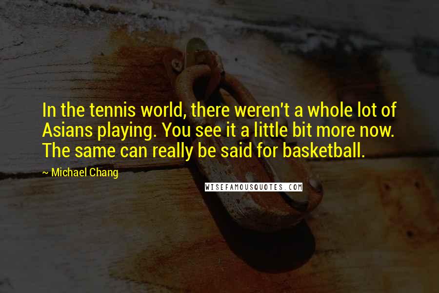 Michael Chang Quotes: In the tennis world, there weren't a whole lot of Asians playing. You see it a little bit more now. The same can really be said for basketball.