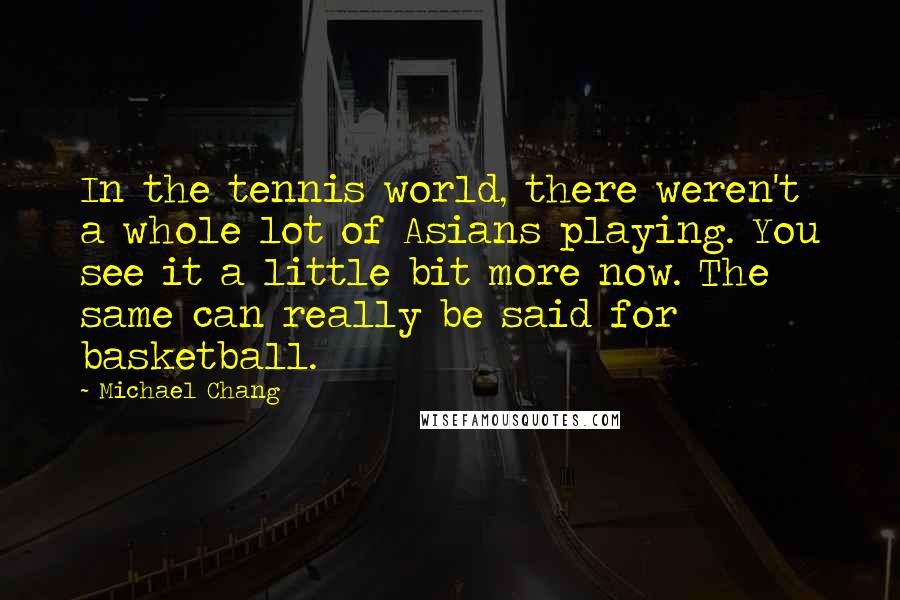 Michael Chang Quotes: In the tennis world, there weren't a whole lot of Asians playing. You see it a little bit more now. The same can really be said for basketball.