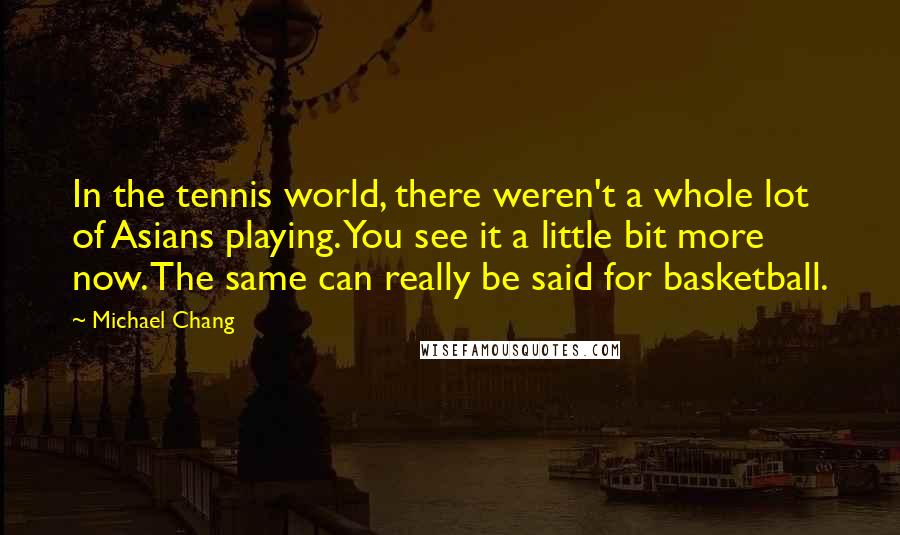 Michael Chang Quotes: In the tennis world, there weren't a whole lot of Asians playing. You see it a little bit more now. The same can really be said for basketball.