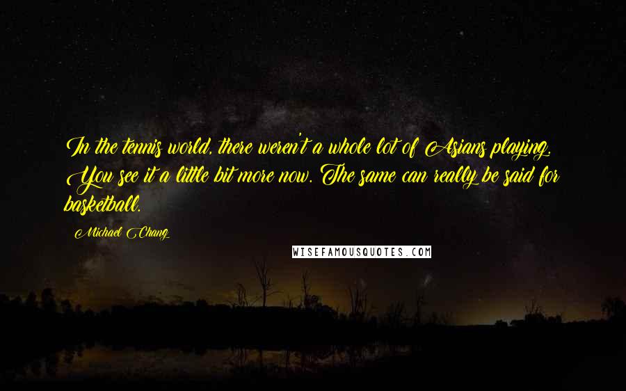 Michael Chang Quotes: In the tennis world, there weren't a whole lot of Asians playing. You see it a little bit more now. The same can really be said for basketball.