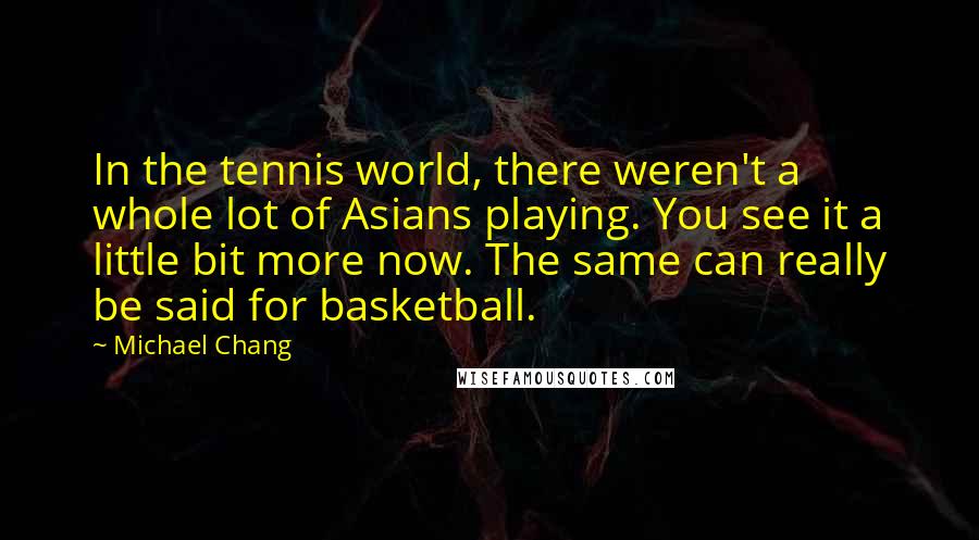 Michael Chang Quotes: In the tennis world, there weren't a whole lot of Asians playing. You see it a little bit more now. The same can really be said for basketball.