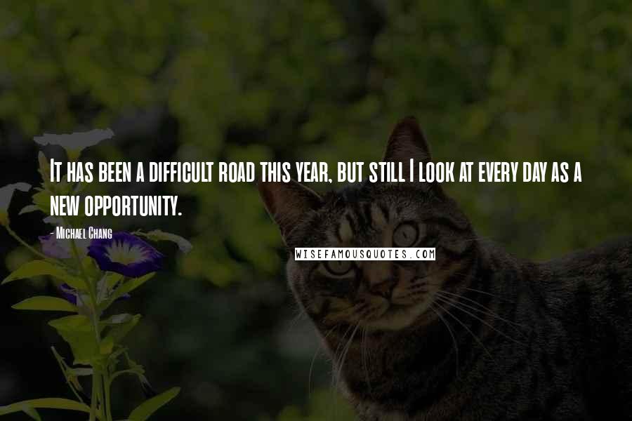 Michael Chang Quotes: It has been a difficult road this year, but still I look at every day as a new opportunity.