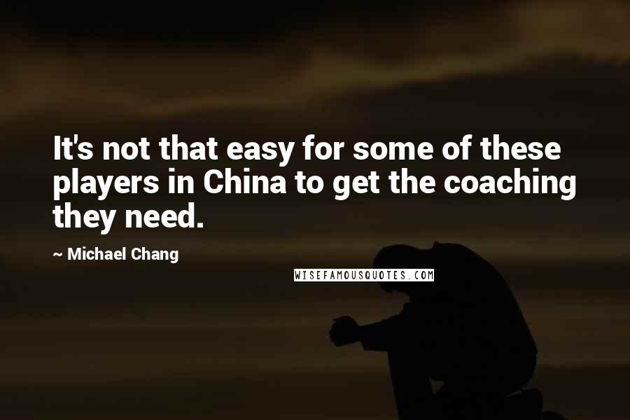 Michael Chang Quotes: It's not that easy for some of these players in China to get the coaching they need.