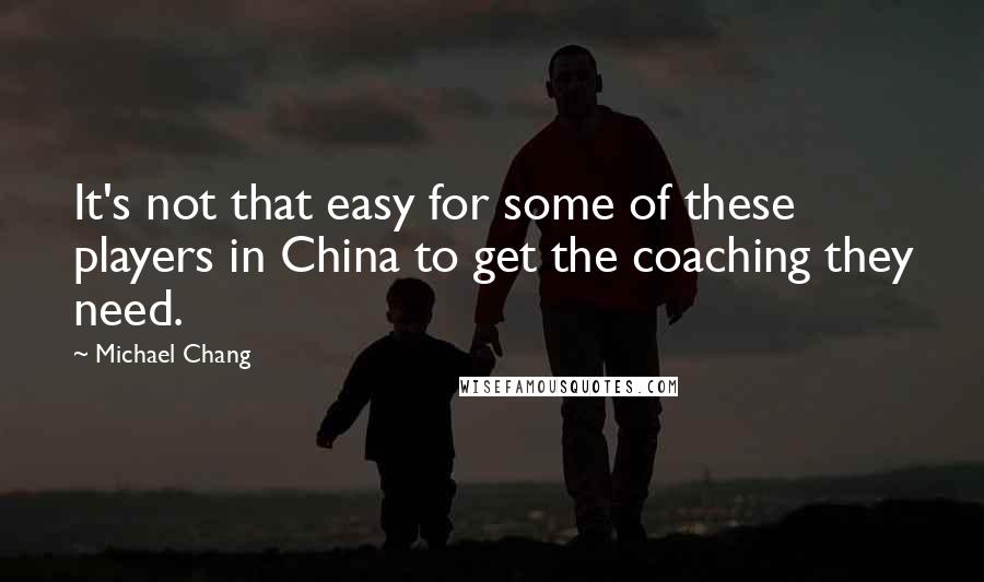 Michael Chang Quotes: It's not that easy for some of these players in China to get the coaching they need.