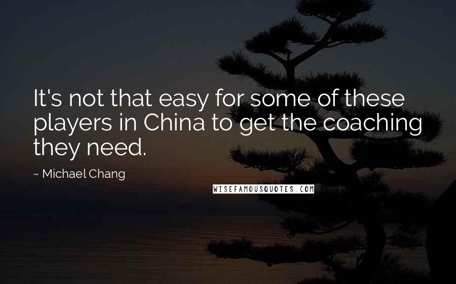 Michael Chang Quotes: It's not that easy for some of these players in China to get the coaching they need.