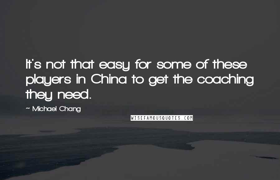 Michael Chang Quotes: It's not that easy for some of these players in China to get the coaching they need.