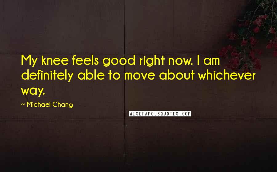 Michael Chang Quotes: My knee feels good right now. I am definitely able to move about whichever way.