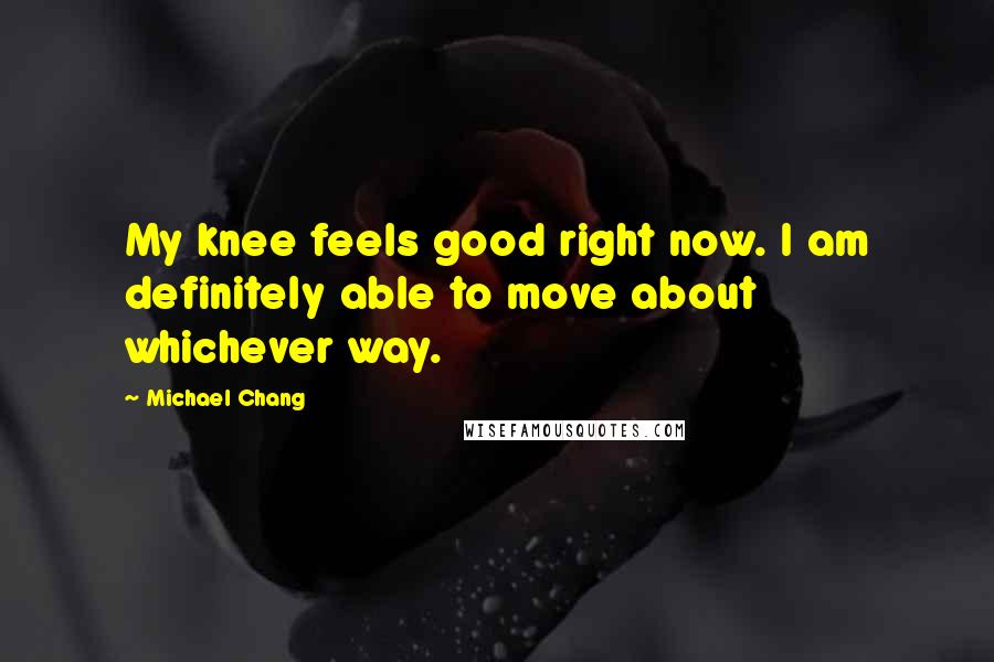 Michael Chang Quotes: My knee feels good right now. I am definitely able to move about whichever way.