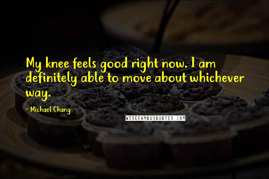 Michael Chang Quotes: My knee feels good right now. I am definitely able to move about whichever way.