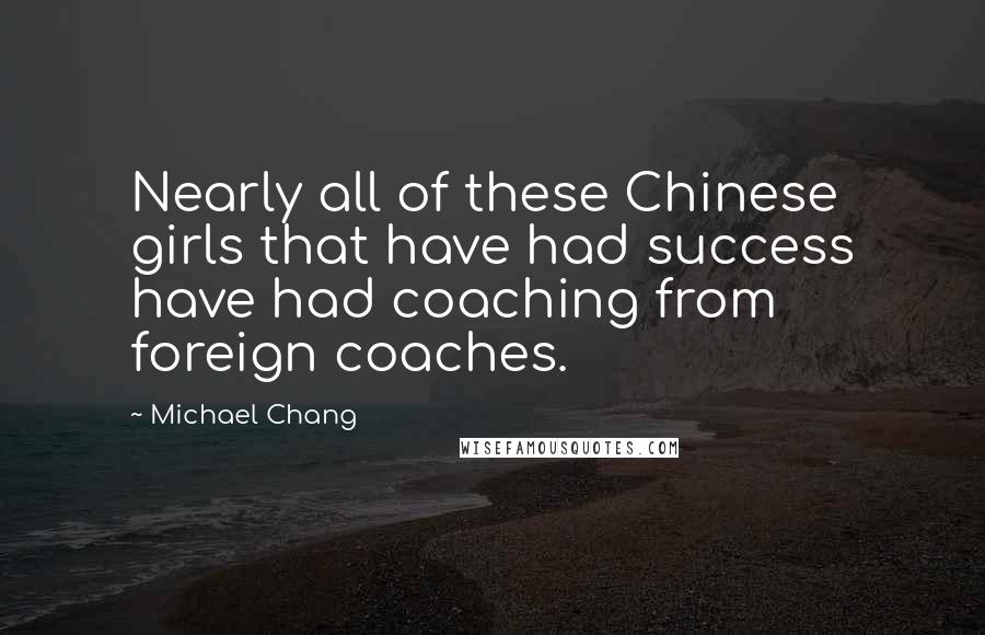 Michael Chang Quotes: Nearly all of these Chinese girls that have had success have had coaching from foreign coaches.