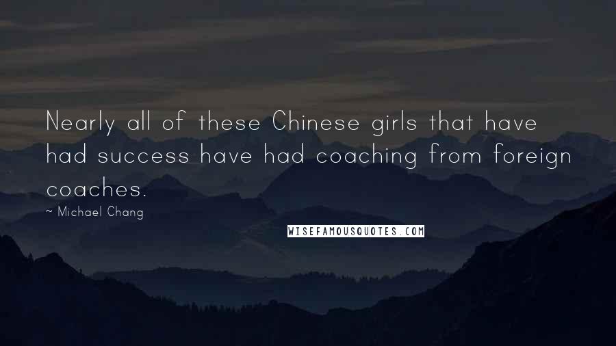 Michael Chang Quotes: Nearly all of these Chinese girls that have had success have had coaching from foreign coaches.