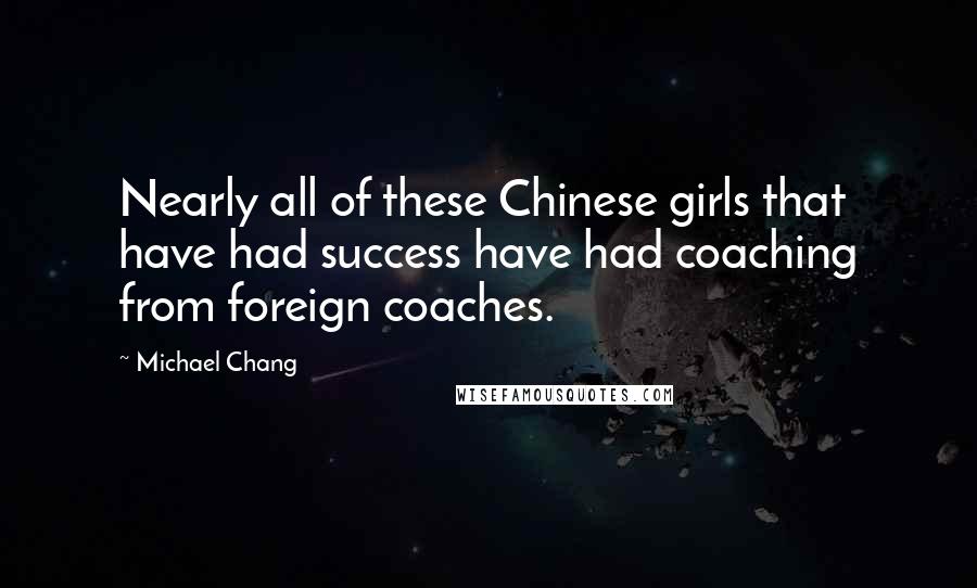 Michael Chang Quotes: Nearly all of these Chinese girls that have had success have had coaching from foreign coaches.