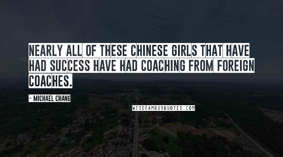 Michael Chang Quotes: Nearly all of these Chinese girls that have had success have had coaching from foreign coaches.