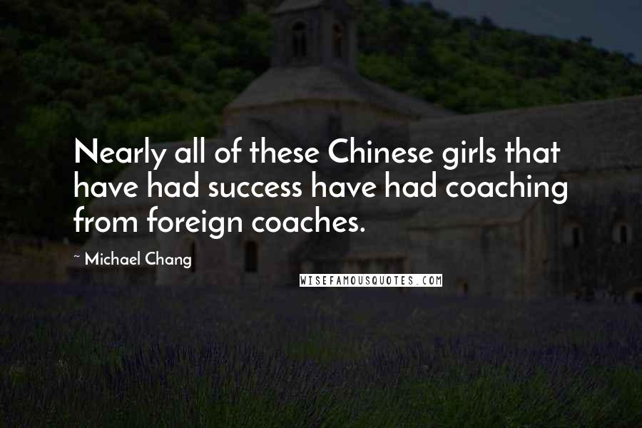 Michael Chang Quotes: Nearly all of these Chinese girls that have had success have had coaching from foreign coaches.