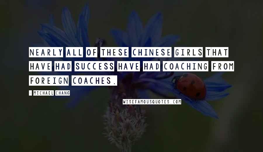 Michael Chang Quotes: Nearly all of these Chinese girls that have had success have had coaching from foreign coaches.