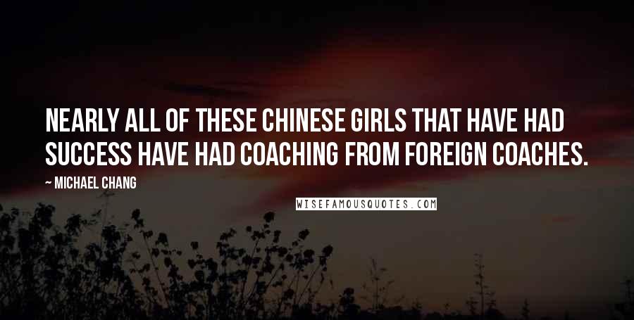 Michael Chang Quotes: Nearly all of these Chinese girls that have had success have had coaching from foreign coaches.