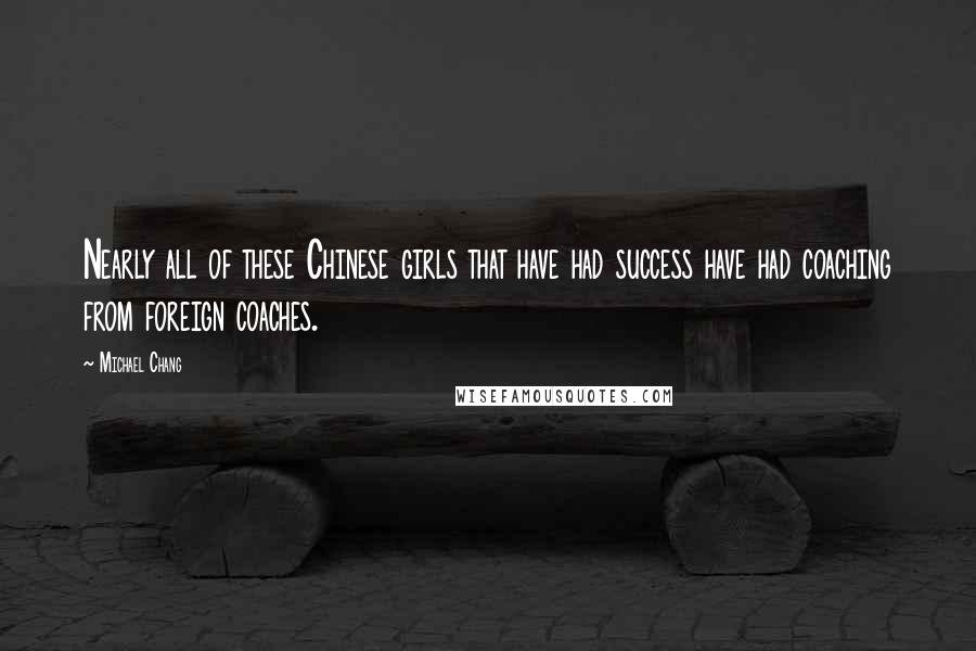 Michael Chang Quotes: Nearly all of these Chinese girls that have had success have had coaching from foreign coaches.