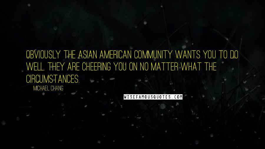 Michael Chang Quotes: Obviously the Asian American community wants you to do well. They are cheering you on no matter what the circumstances.