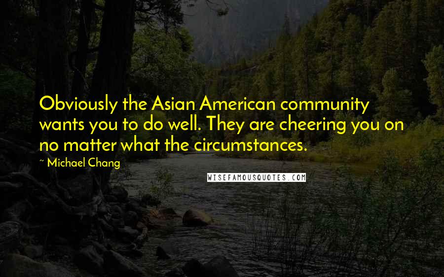 Michael Chang Quotes: Obviously the Asian American community wants you to do well. They are cheering you on no matter what the circumstances.