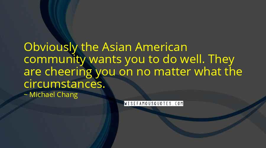 Michael Chang Quotes: Obviously the Asian American community wants you to do well. They are cheering you on no matter what the circumstances.