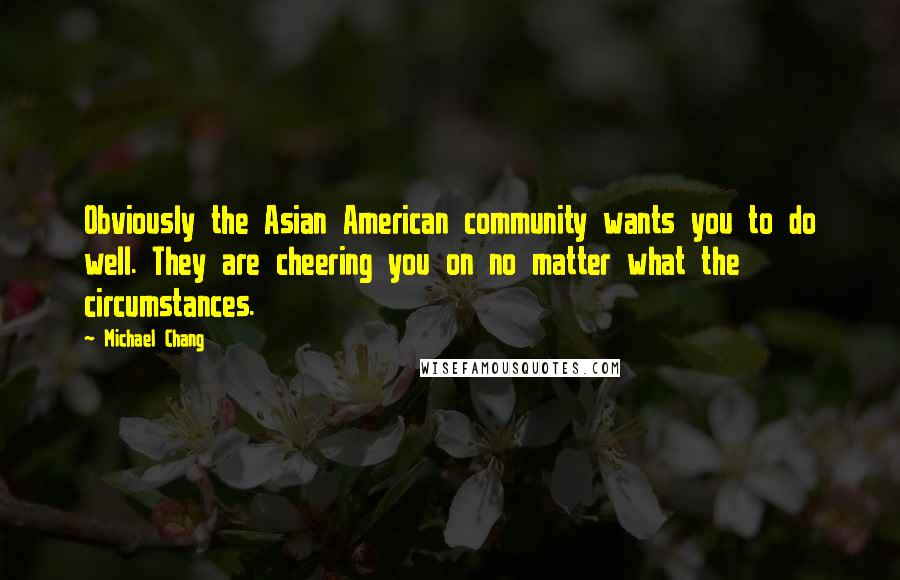 Michael Chang Quotes: Obviously the Asian American community wants you to do well. They are cheering you on no matter what the circumstances.