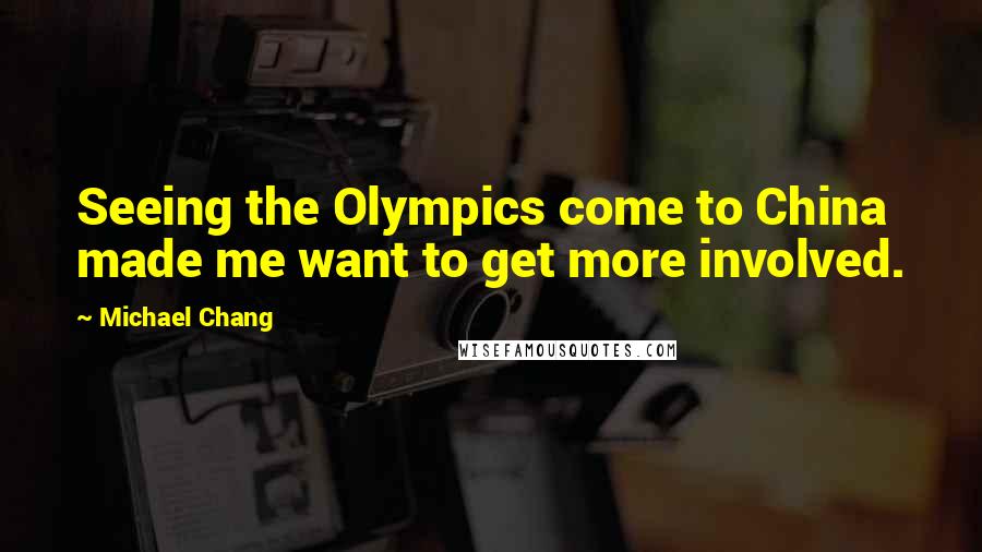 Michael Chang Quotes: Seeing the Olympics come to China made me want to get more involved.