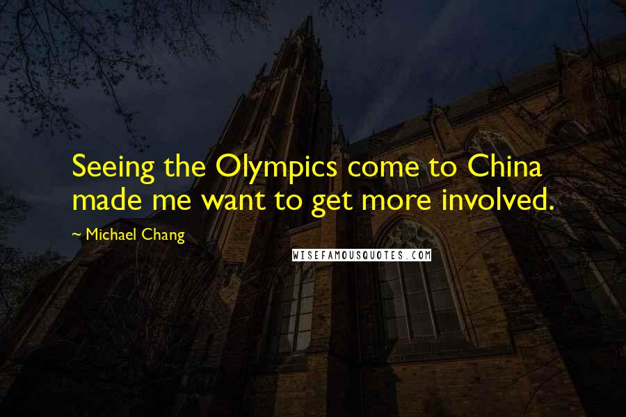 Michael Chang Quotes: Seeing the Olympics come to China made me want to get more involved.