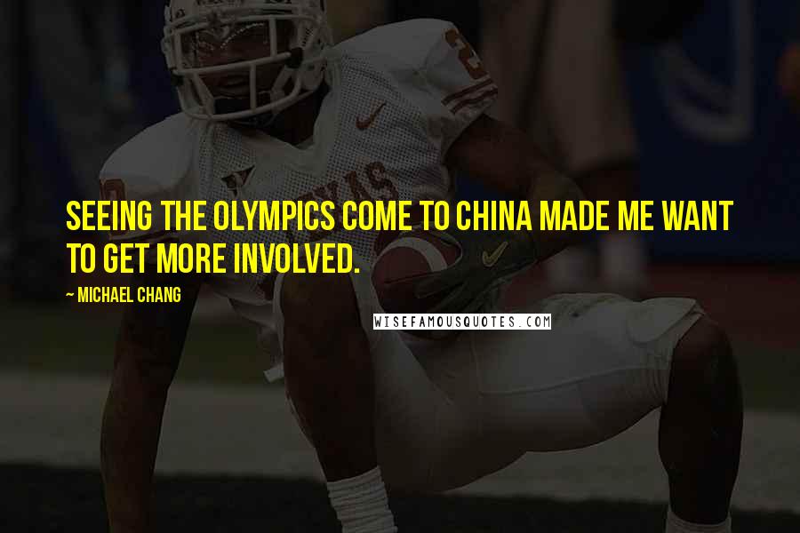 Michael Chang Quotes: Seeing the Olympics come to China made me want to get more involved.