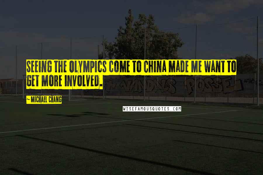 Michael Chang Quotes: Seeing the Olympics come to China made me want to get more involved.