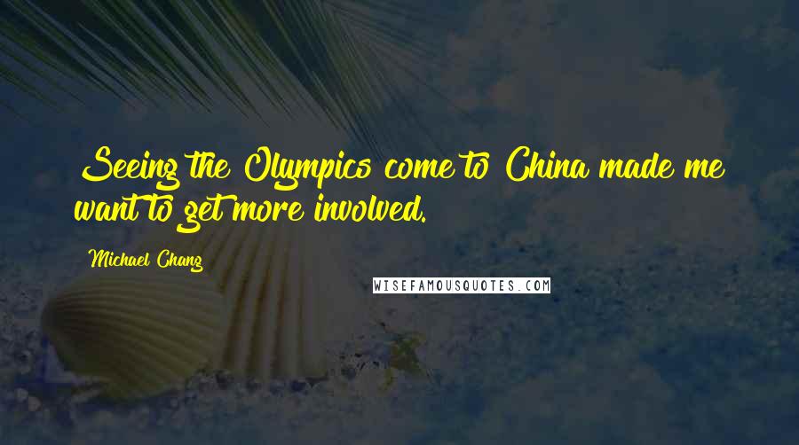Michael Chang Quotes: Seeing the Olympics come to China made me want to get more involved.