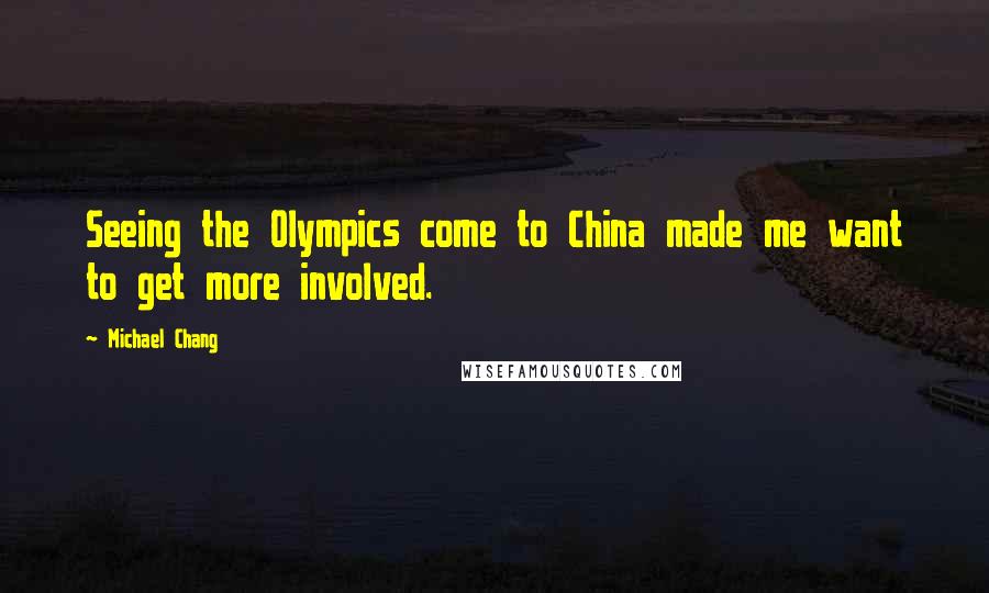Michael Chang Quotes: Seeing the Olympics come to China made me want to get more involved.
