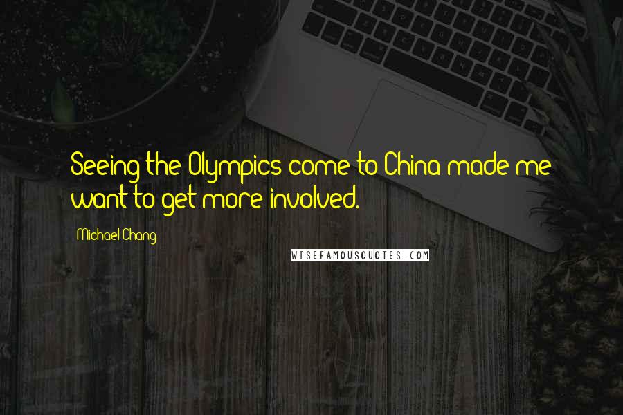 Michael Chang Quotes: Seeing the Olympics come to China made me want to get more involved.