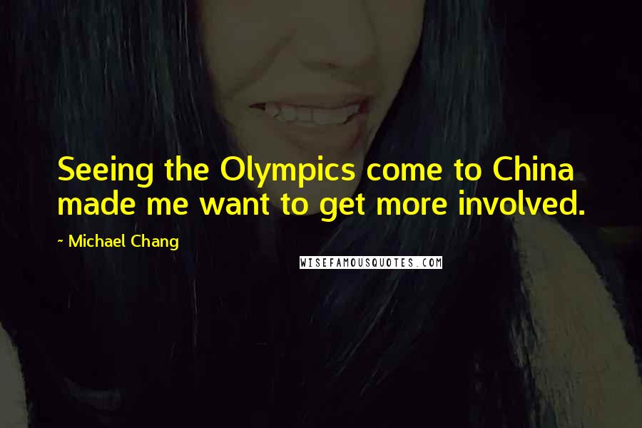 Michael Chang Quotes: Seeing the Olympics come to China made me want to get more involved.