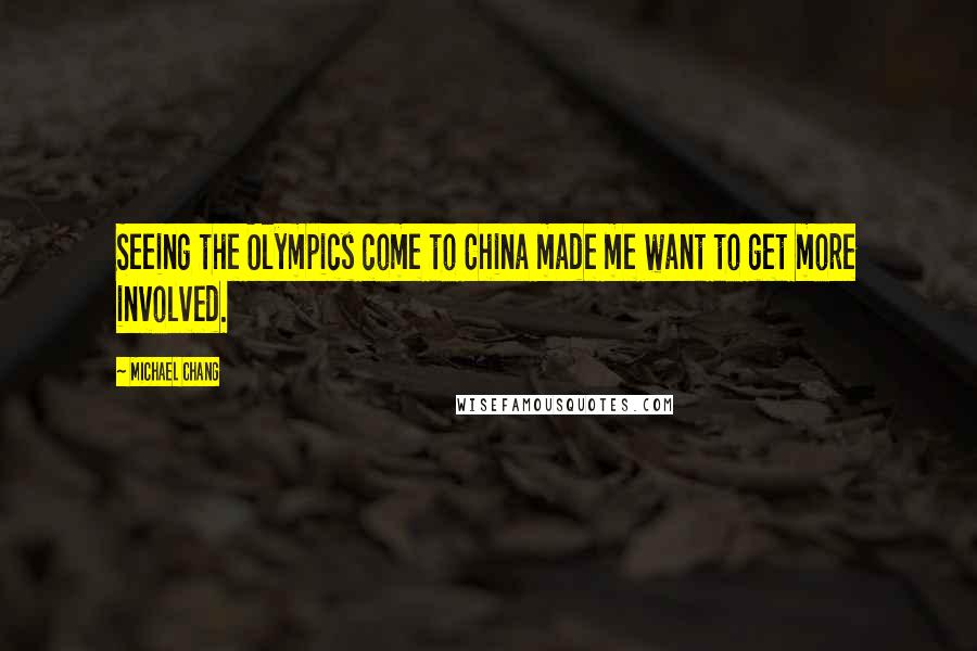 Michael Chang Quotes: Seeing the Olympics come to China made me want to get more involved.