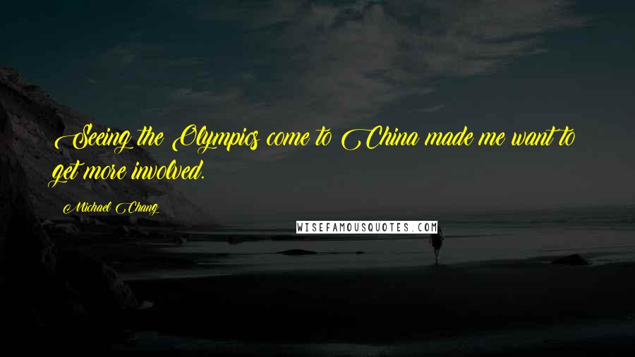 Michael Chang Quotes: Seeing the Olympics come to China made me want to get more involved.