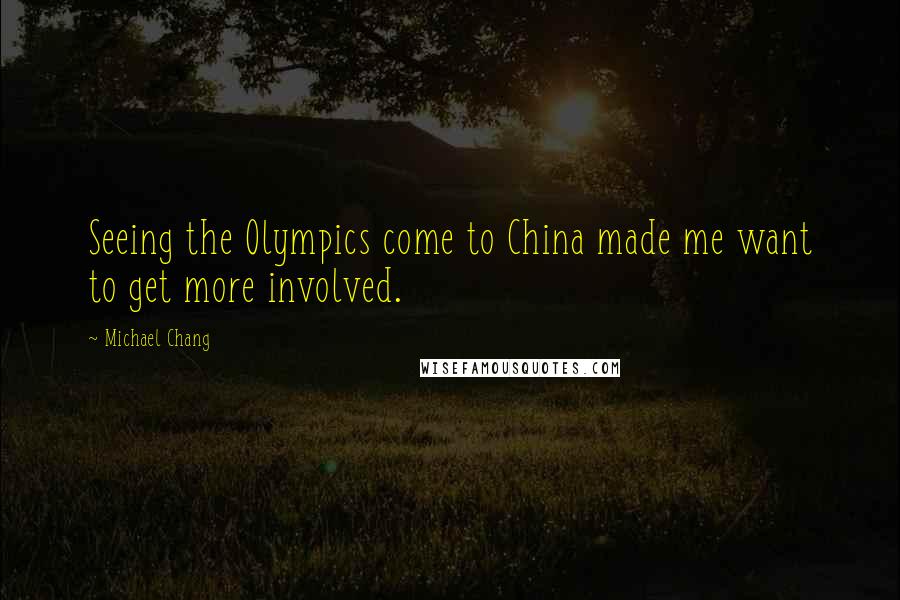 Michael Chang Quotes: Seeing the Olympics come to China made me want to get more involved.