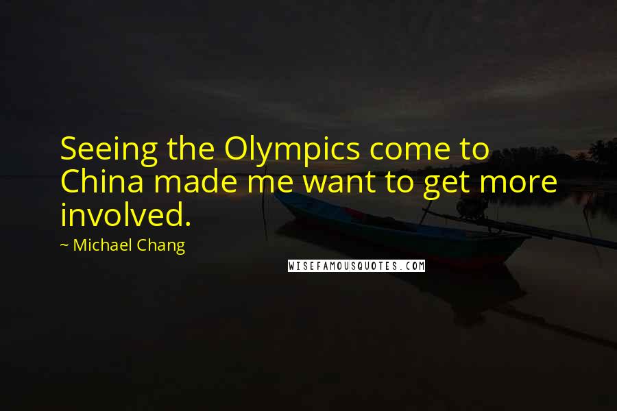 Michael Chang Quotes: Seeing the Olympics come to China made me want to get more involved.