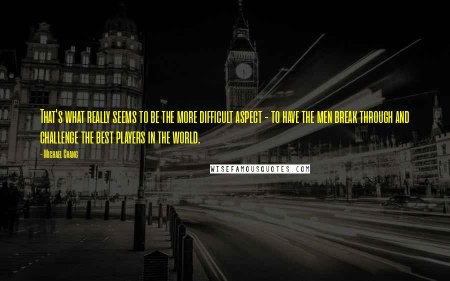 Michael Chang Quotes: That's what really seems to be the more difficult aspect - to have the men break through and challenge the best players in the world.