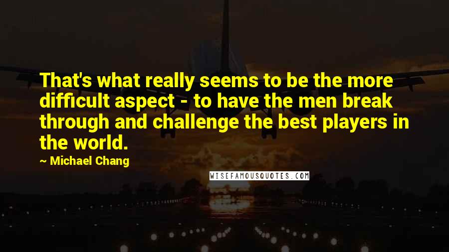 Michael Chang Quotes: That's what really seems to be the more difficult aspect - to have the men break through and challenge the best players in the world.