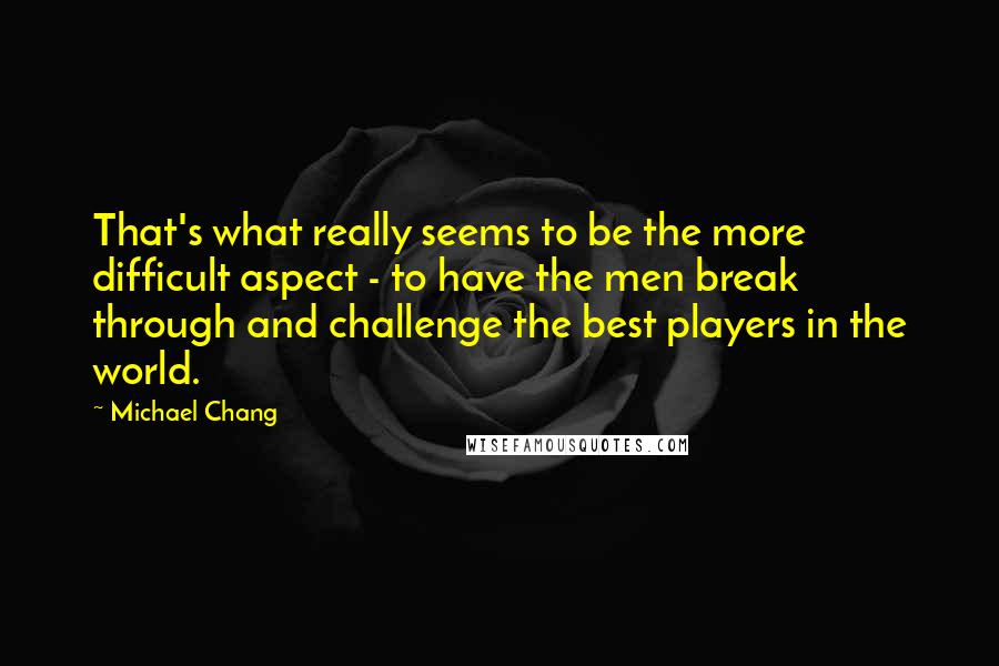 Michael Chang Quotes: That's what really seems to be the more difficult aspect - to have the men break through and challenge the best players in the world.
