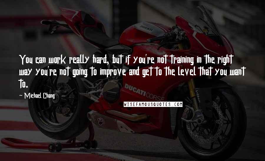 Michael Chang Quotes: You can work really hard, but if you're not training in the right way you're not going to improve and get to the level that you want to.