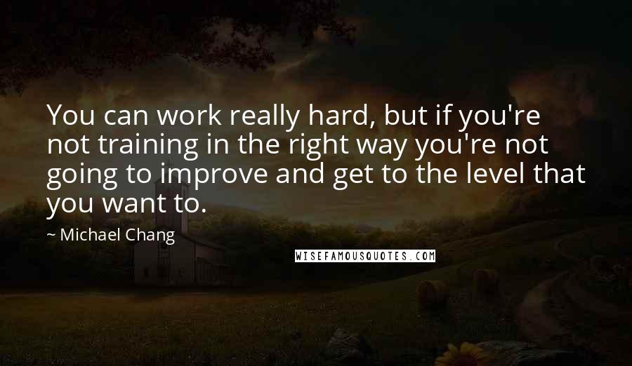 Michael Chang Quotes: You can work really hard, but if you're not training in the right way you're not going to improve and get to the level that you want to.
